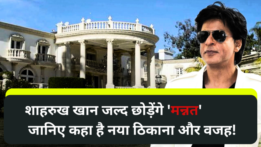 शाहरुख खान जल्द छोड़ेंगे 'मन्नत', जानिए कहा है नया ठिकाना और वजह